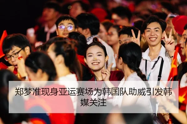 郑梦准现身亚运赛场为韩国队助威引发韩媒关注